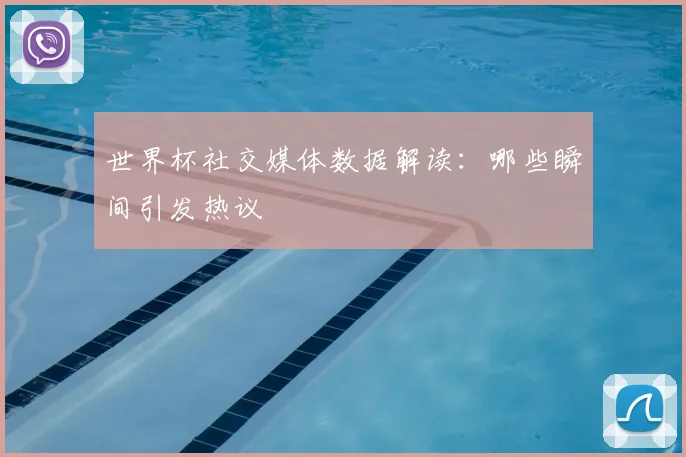 世界杯社交媒体数据解读：哪些瞬间引发热议