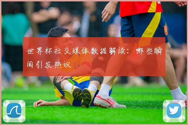 世界杯社交媒体数据解读：哪些瞬间引发热议