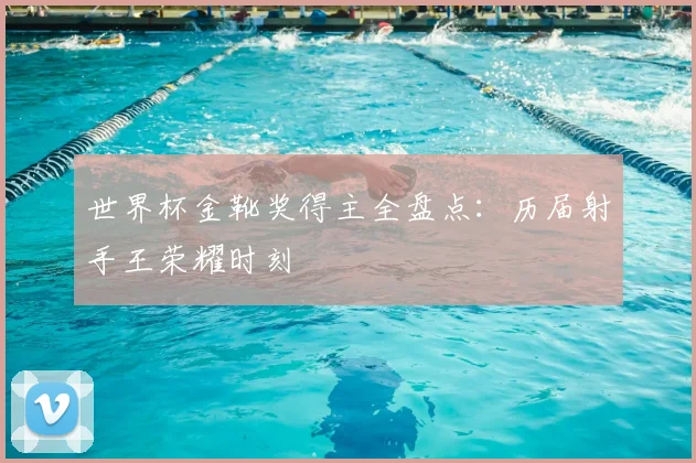 世界杯金靴奖得主全盘点:历届射手王荣耀时刻