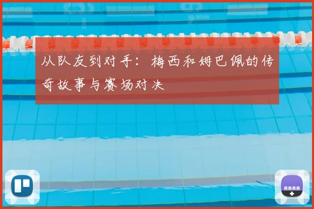 从队友到对手：梅西和姆巴佩的传奇故事与赛场对决