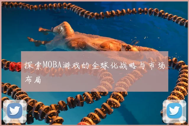 探索MOBA游戏的全球化战略与市场布局