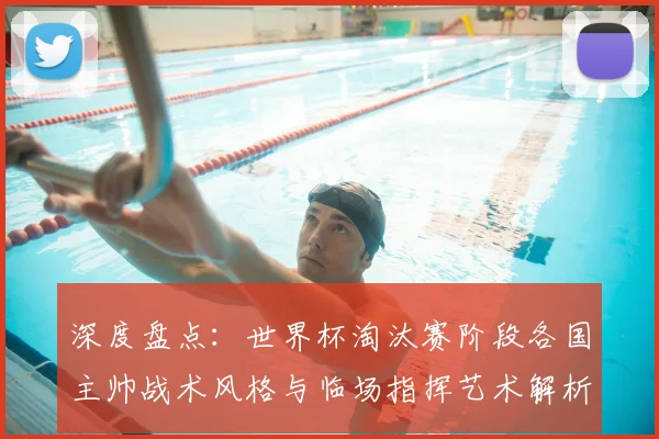 深度盘点：世界杯淘汰赛阶段各国主帅战术风格与临场指挥艺术解析
