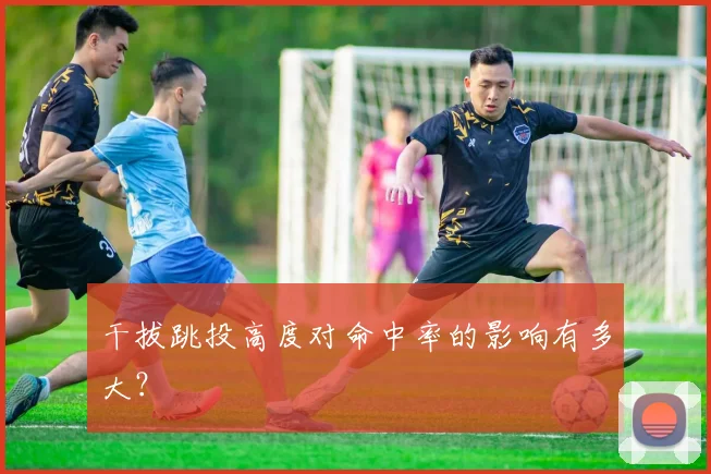 干拔跳投高度对命中率的影响有多大？