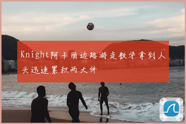 Knight阿卡丽边路游走教学拿到人头迅速累积两大件