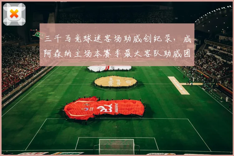 三千马竞球迷客场助威创纪录，成阿森纳主场本赛季最大客队助威团