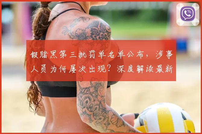 假赌黑第三批罚单名单公布，涉事人员为何屡次出现？深度解读最新处罚案例