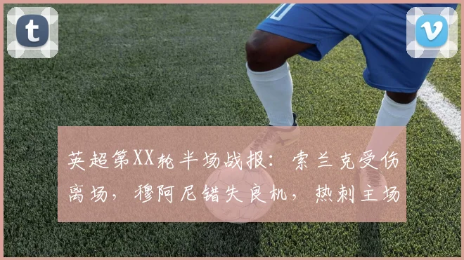 英超第XX轮半场战报：索兰克受伤离场，穆阿尼错失良机，热刺主场暂0-0平狼队