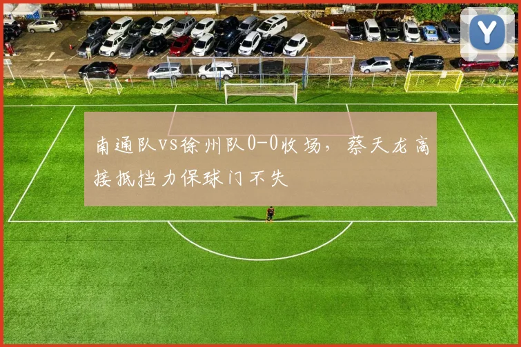 南通队vs徐州队0-0收场，蔡天龙高接抵挡力保球门不失