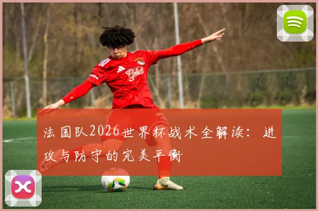法国队2026世界杯战术全解读：进攻与防守的完美平衡