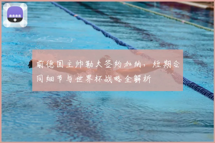 前德国主帅勒夫签约加纳，短期合同细节与世界杯战略全解析