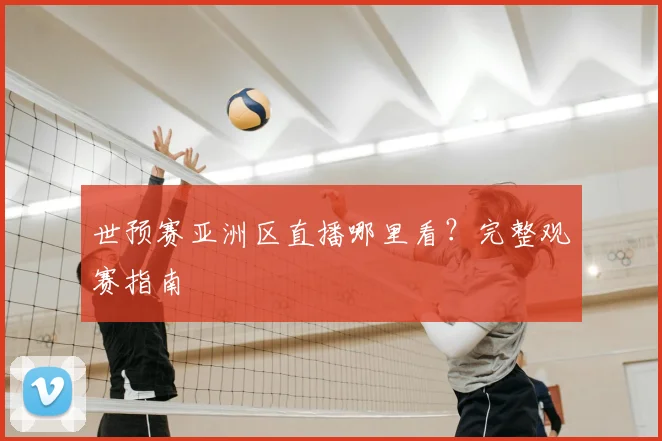 世预赛亚洲区直播哪里看？完整观赛指南