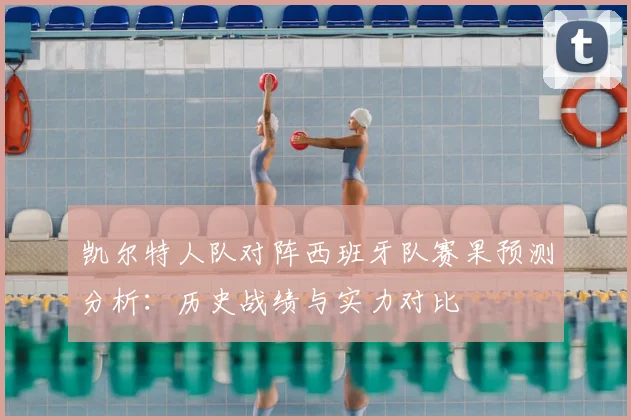 凯尔特人队对阵西班牙队赛果预测分析：历史战绩与实力对比