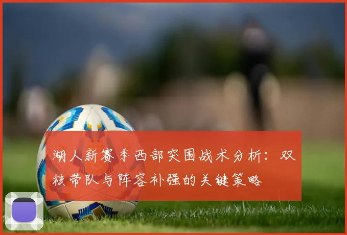 湖人新赛季西部突围战术分析：双核带队与阵容补强的关键策略