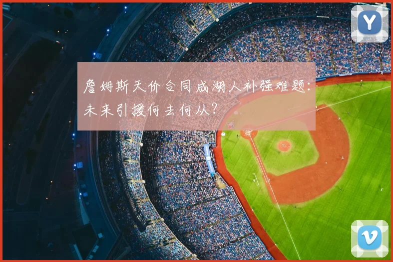 詹姆斯天价合同成湖人补强难题：未来引援何去何从？