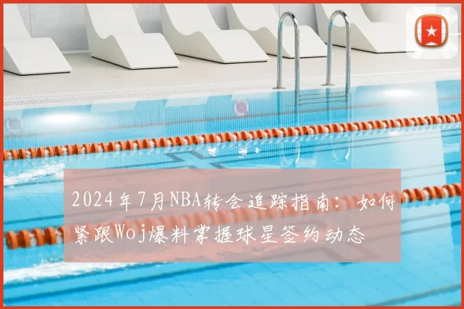 2024年7月NBA转会追踪指南：如何紧跟Woj爆料掌握球星签约动态