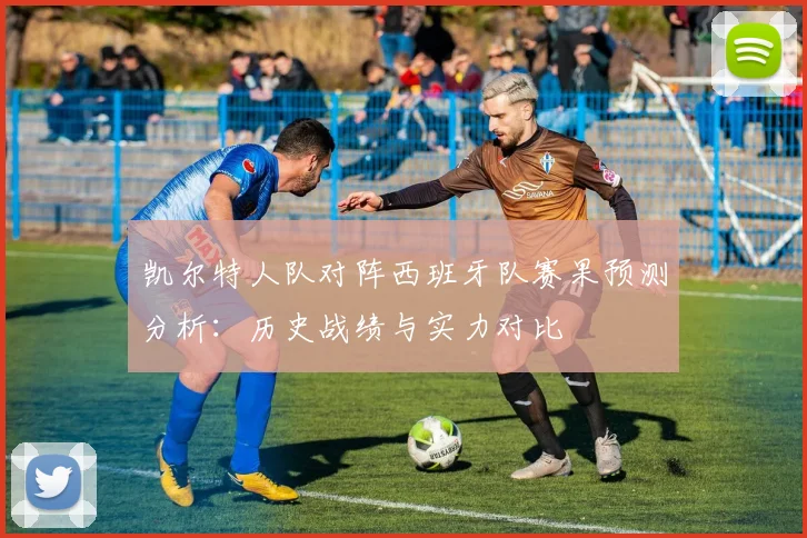 凯尔特人队对阵西班牙队赛果预测分析：历史战绩与实力对比
