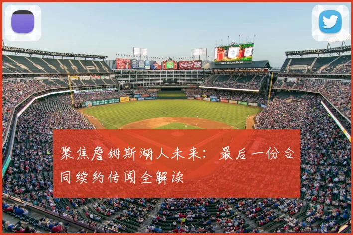 聚焦詹姆斯湖人未来：最后一份合同续约传闻全解读