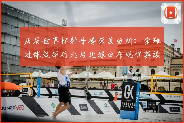 历届世界杯射手榜深度分析：金靴进球效率对比与进球分布规律解读
