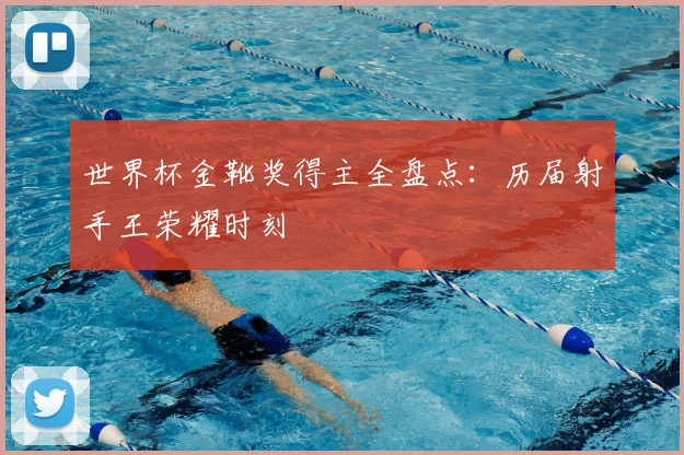 世界杯金靴奖得主全盘点：历届射手王荣耀时刻