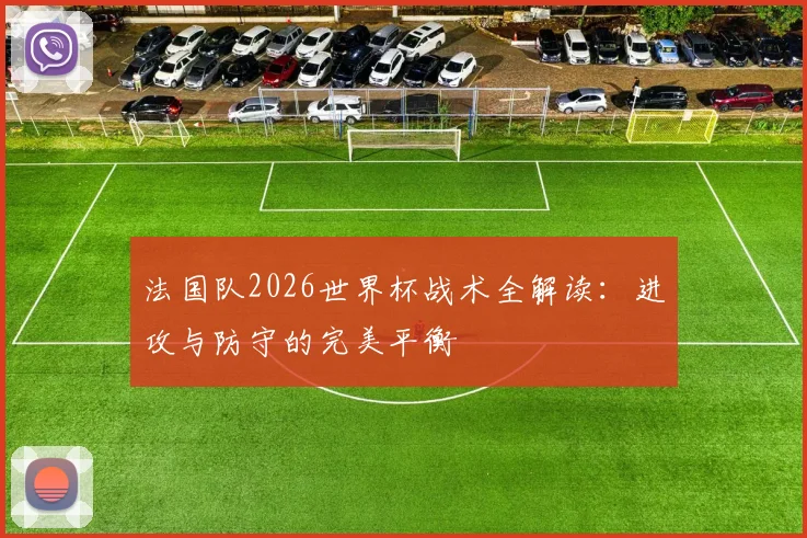 法国队2026世界杯战术全解读：进攻与防守的完美平衡