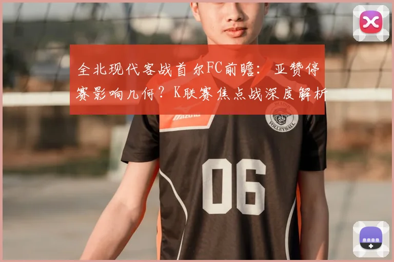 全北现代客战首尔FC前瞻：亚赞停赛影响几何？K联赛焦点战深度解析