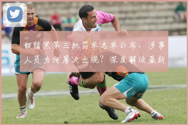 假赌黑第三批罚单名单公布，涉事人员为何屡次出现？深度解读最新处罚案例